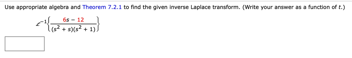 Use appropriate algebra and Theorem 7.2.1 to find the given inverse Laplace transform. (Write your answer as a function of t.)
6s – 12
(s² + s)(s² + 1)
