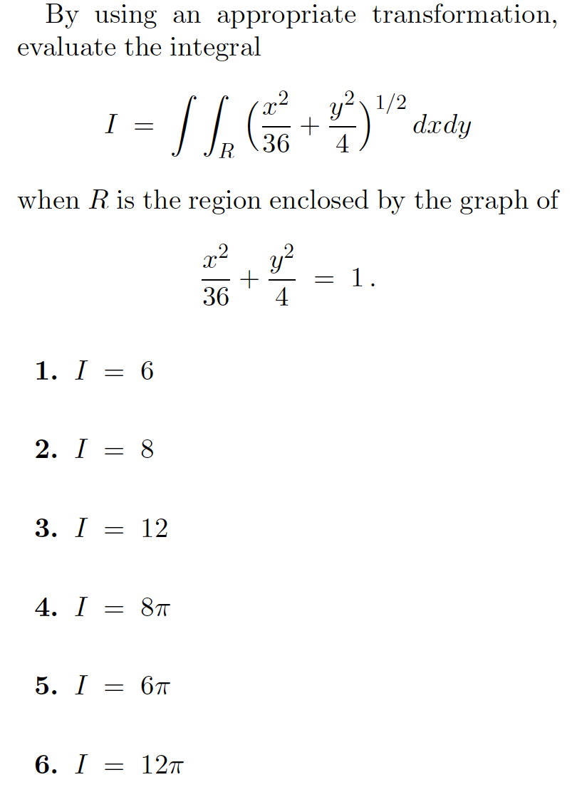 By using an appropriate transformation,
evaluate the integral
y? \ 1/2
dædy
I
36
4
when R is the region enclosed by the graph of
x2
y?
= 1.
36
4
1. I = 6
2. I
8.
3. I
= 12
4. I = 8Ħ
5. I
67
6. I —D 12т
