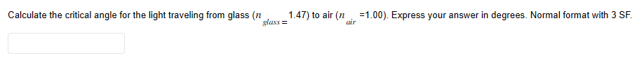 Calculate the critical angle for the light traveling from glass (n
glass=
1.47) to air (n =1.00). Express your answer in degrees. Normal format with 3 SF.
air