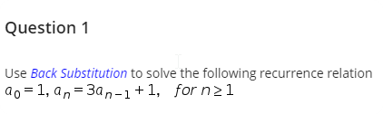 Question 1
Use Back Substitution to solve the following recurrence relation
ao = 1, an = 3an-1+1, for n21
