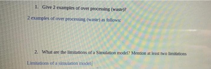 1. Give 2 examples of over processing (waste)?
2 examples of over processing (waste) as follows:
2. What are the limitations of a Simulation model? Mention at least two limitations
Limitations of a simulation model|
