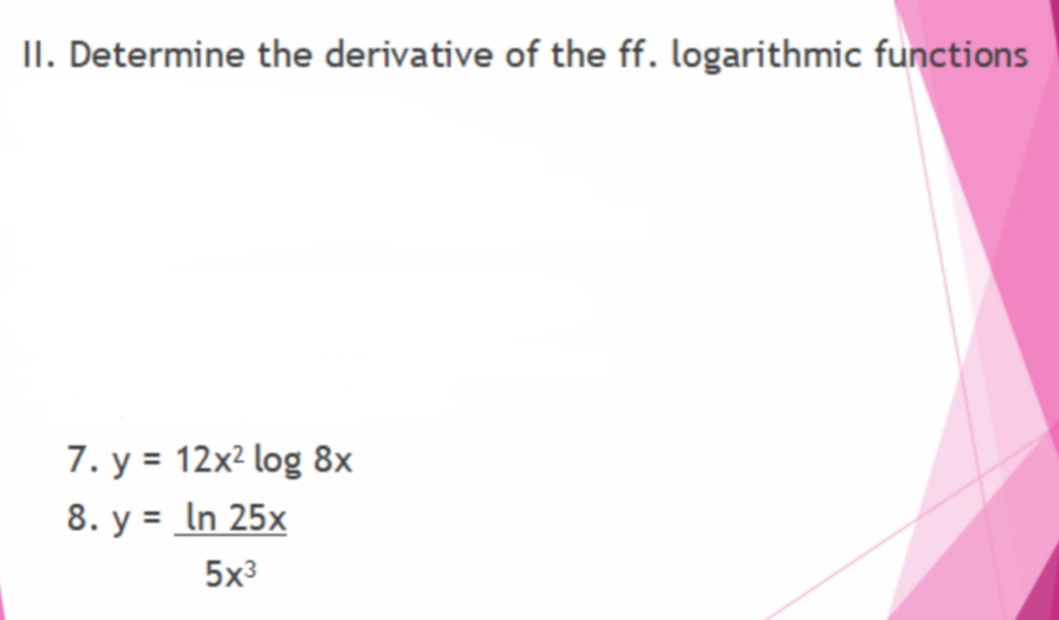 II. Determine the derivative of the ff. logarithmic functions
7. y = 12x² log 8x
8. у %3D In 25x
5x3

