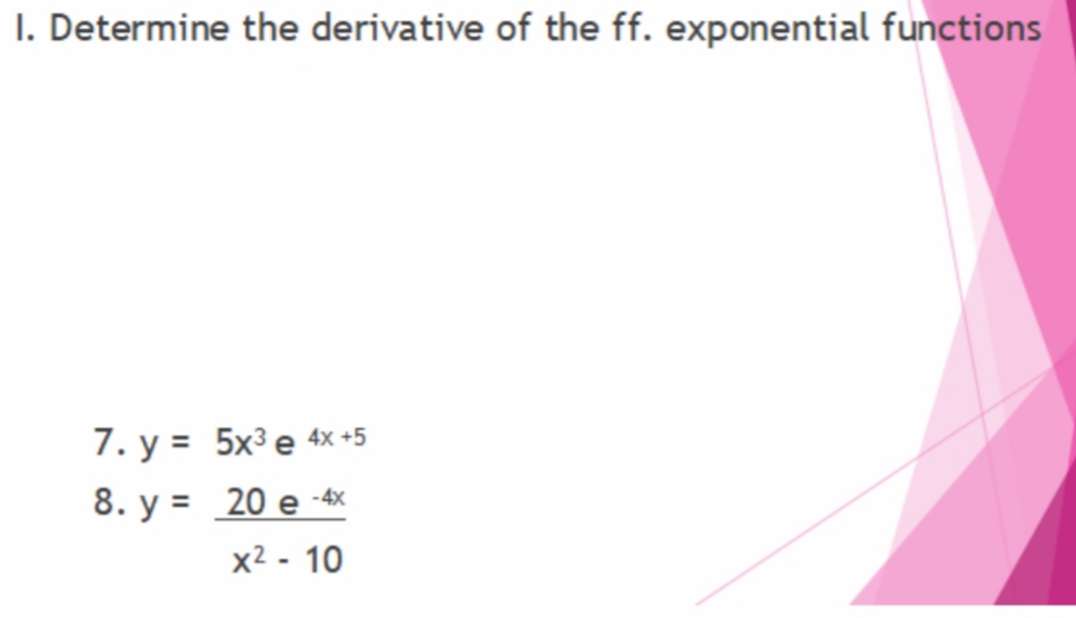 I. Determine the derivative of the ff. exponential functions
7. y = 5x³ e 4x +5
8. y = 20 e -4x
x2 - 10
