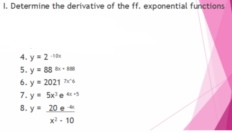 I. Determine the derivative of the ff. exponential functions
4. y = 2 -10x
5. y = 88 8x + 888
%3D
6. y = 2021 7×^6
%3D
7. y = 5x³ e 4x +5
8. y = 20 e -4x
x2 - 10
