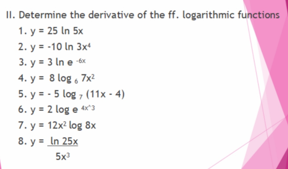 II. Determine the derivative of the ff. logarithmic functions
1. y = 25 ln 5x
2. y = -10 In 3x+
3. y = 3 In e -6x
4. y = 8 log 6 7x²
5. y = - 5 log 7 (11x - 4)
6. y = 2 log e
4x^3
7. y = 12x² log 8x
8. y = In 25x
%3D
5x3
