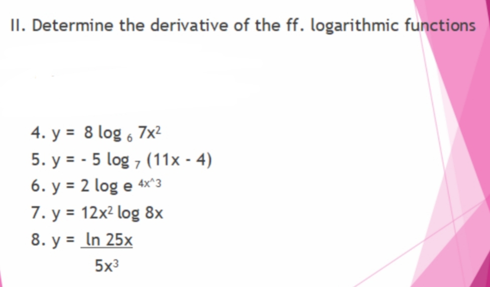 II. Determine the derivative of the ff. logarithmic functions
4. y = 8 log 6 7x²
5. y = - 5 log 7 (11x - 4)
6. y = 2 log e 4x^3
7. y = 12x² log 8x
8. y = In 25x
5x3

