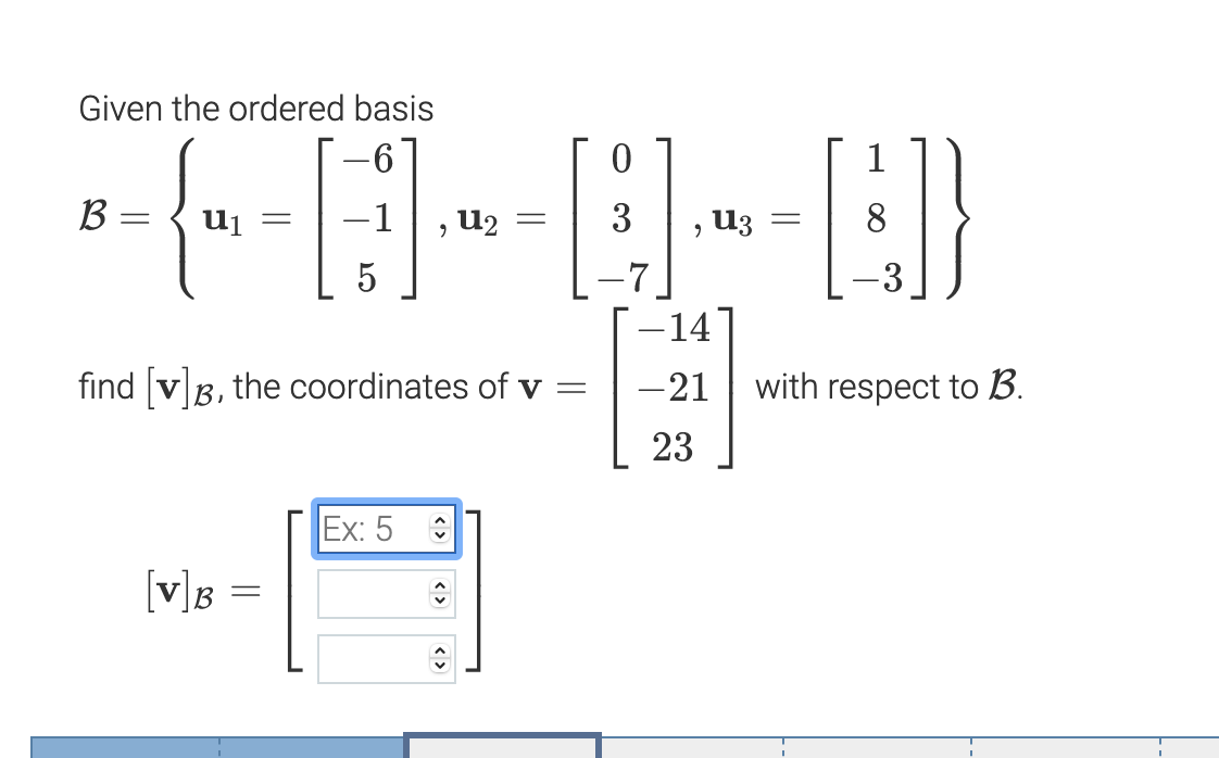 Given the ordered basis
1
B :
uj
U2
,U3
5
-3
–14
find vB, the coordinates of v
-21
with respect to B.
23
Ex: 5
[v]B =
< >
