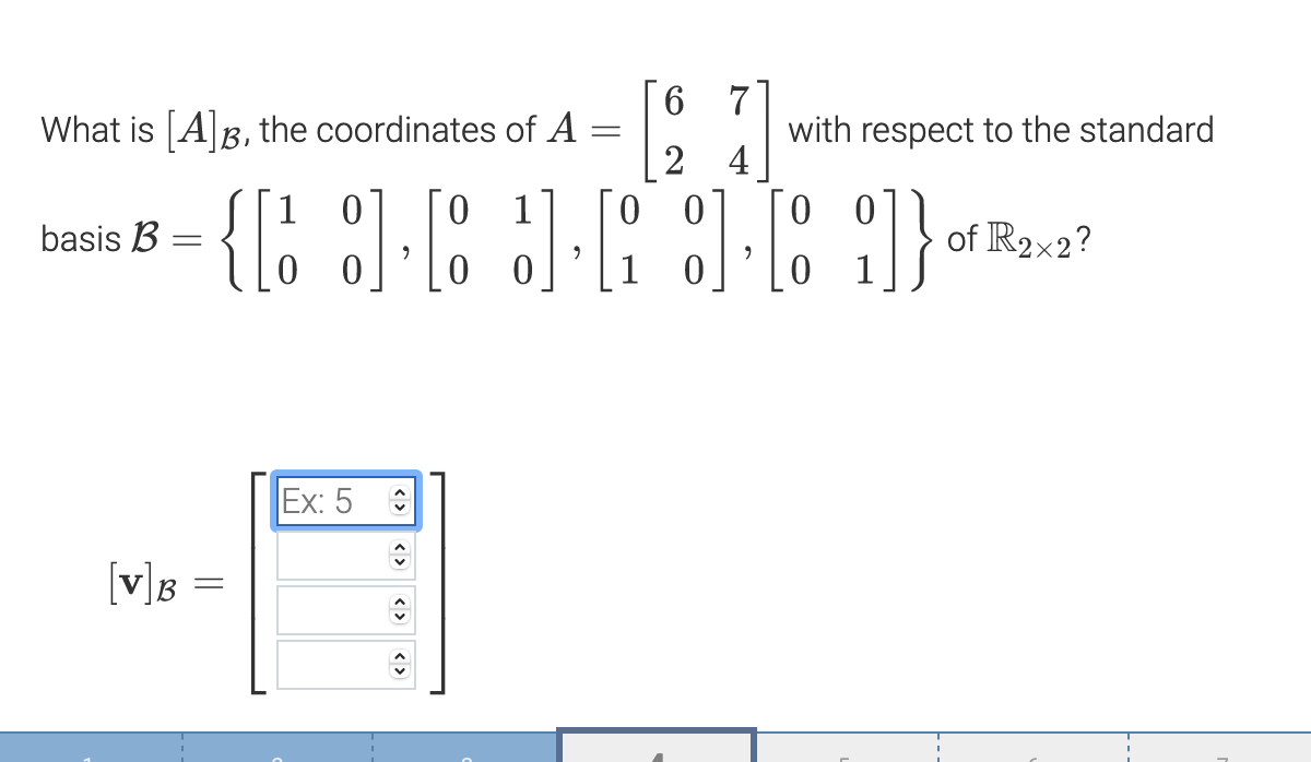6 7]
What is [A]B, the coordinates of A
with respect to the standard
2 4
1
0 1
- of R2x2?
1
basis B
0 0
Ex: 5 :
[v]B =
< >
< >
