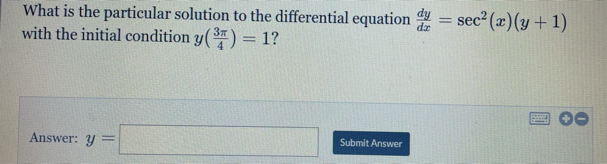 dy
dx
sec? (x)(y + 1)
What is the particular solution to the differential equation
with the initial condition y() = 1?
37T
4
Answer: y =
Submit Answer
