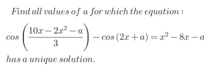 Find all values of a for which the equation :
10x – 2x2
cos
а
-
-
cos (2x + a) = x² – 8x – a
-
3
has a unique solution.
