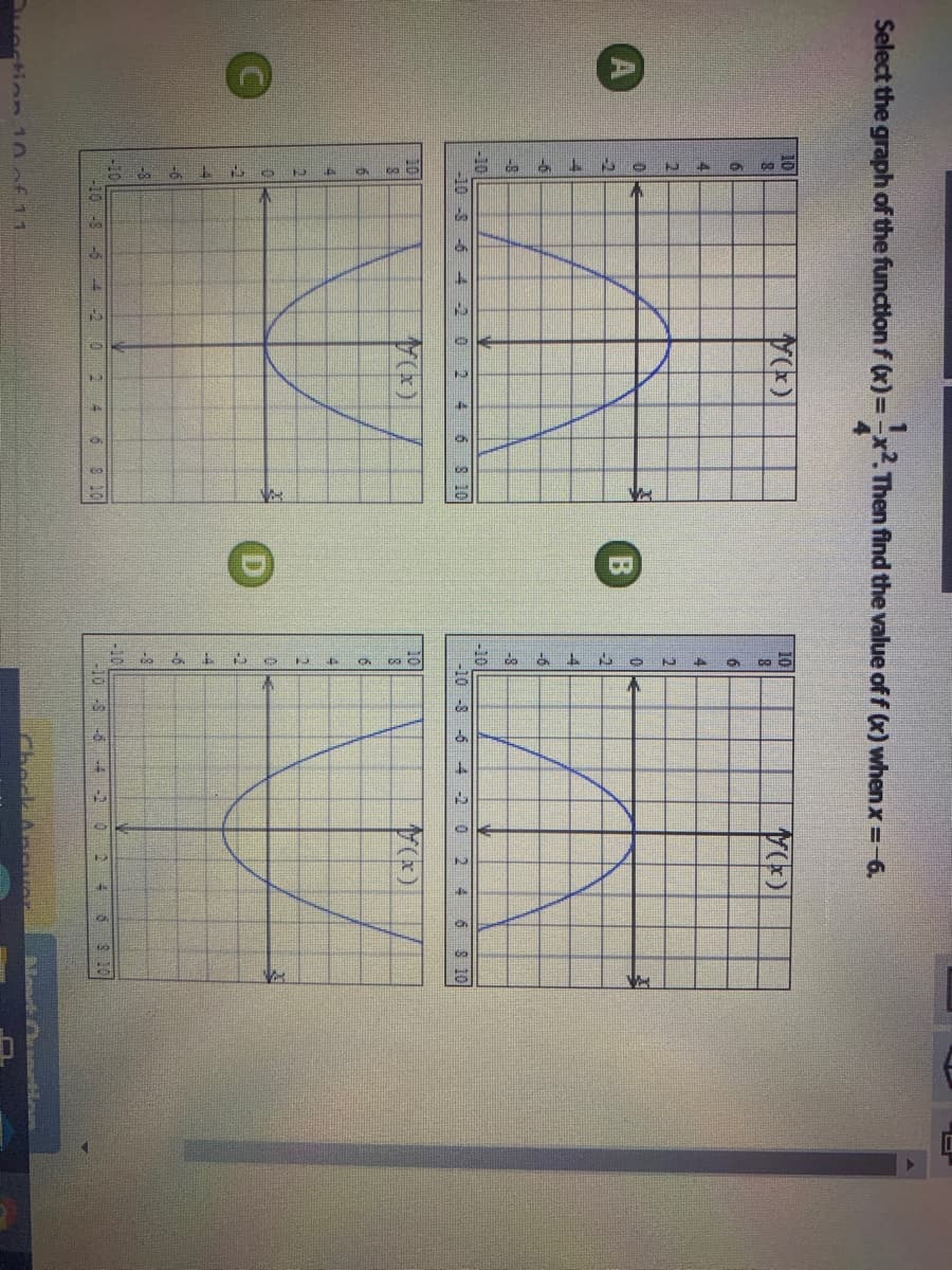 Select the graph of the functionf (x)=-
Then find the value of f (x) whenx =-6.
10
10
4.
4
2.
-8
-8
-10
-10-8 -6 -42
-10
-10 -8 -6 4-2
0 2 4 6 S 10
2.
6 8 10
10
10
-10
-10 S -5
5 8 10
-10 -S-6 4-2
0 2
6 S 10
Duestion 10of11
