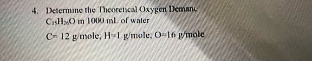 4. Determine the Theoretical Oxygen Demanc
CisH260 in 1000 ml of water
C= 12 g/mole; H-1 g/mole, O-16 g/mole