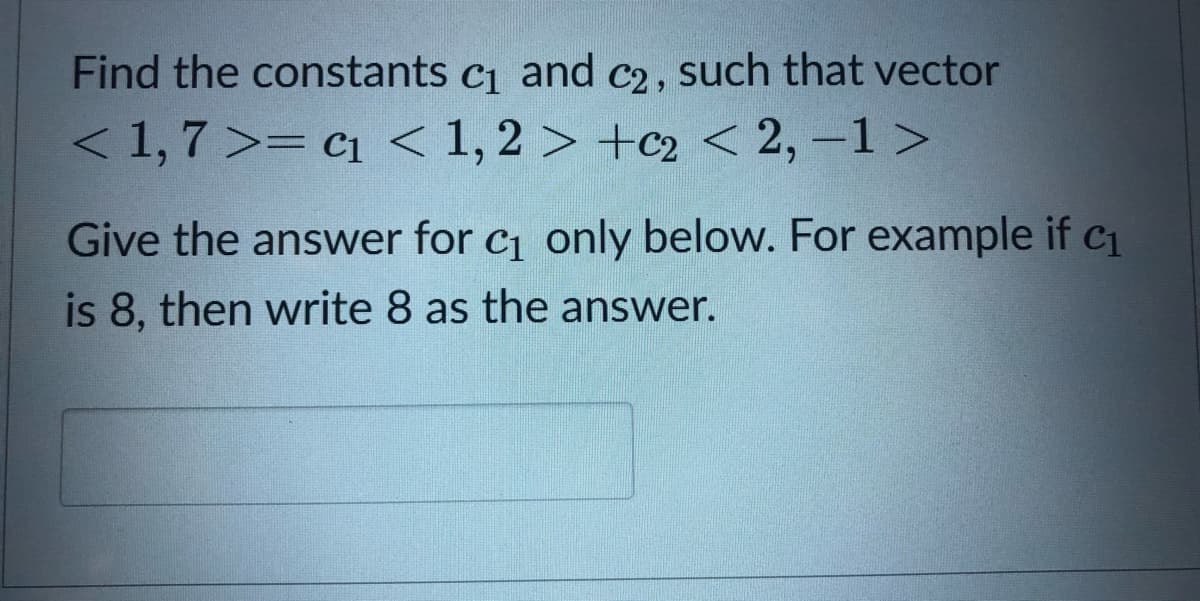 Find the constants c1 and C2, such that vector
< 1,7 >= c1 < 1, 2 > +c2 < 2,-1 >
6.
6.
Give the answer for c1 only below. For example if c1
is 8, then write 8 as the answer.
