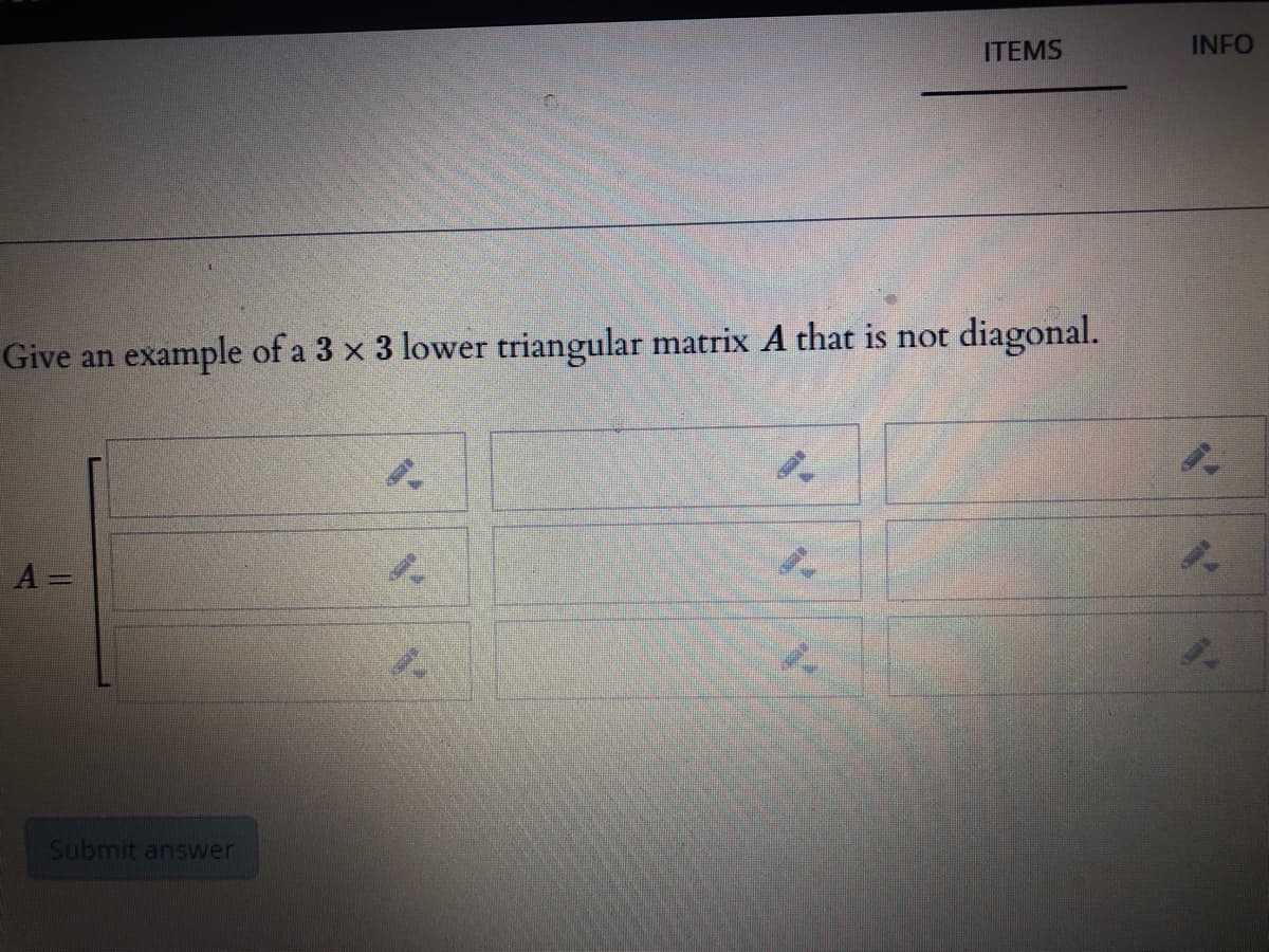 ITEMS
INFO
Give an example of a 3 x 3 lower triangular matrix A that is not diagonal.
A =
Submit answer
