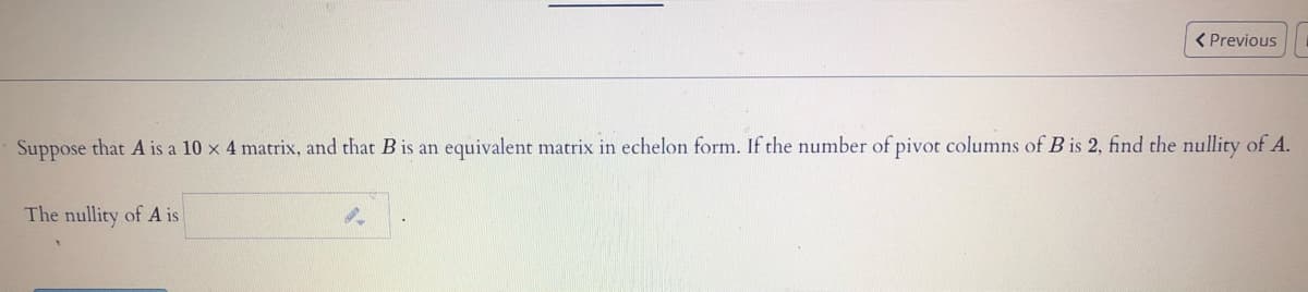 < Previous
Suppose that A is a 10 x 4 matrix, and that B is an equivalent matrix in echelon form. If the number of pivot columns of B is 2, find the nullity of A.
The nullity of A is
