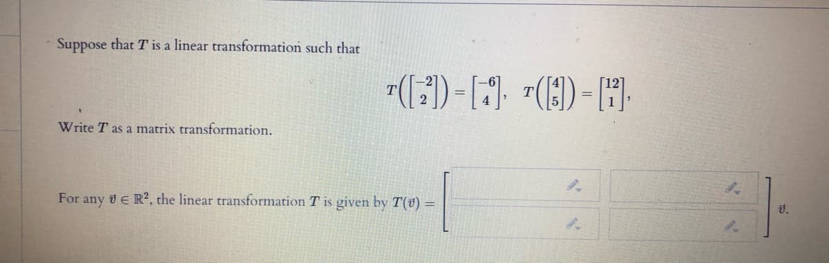 Suppose that T is a linear transformation such that
Write T as a matrix transformation.
For any v E R?, the linear transformation T is given by T(v) =
