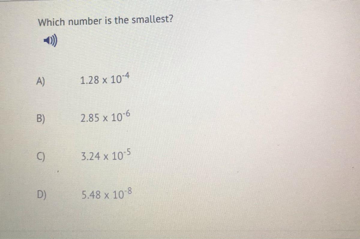 Which number is the smallest?
A)
1.28 х 10-4
B)
2.85 x 10 6
C)
3.24 x 10 5
D)
5.48 x 10 8
