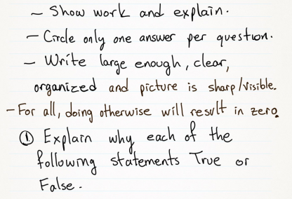 Show work and explain.
Circle only one answer per question.
- Write large enough, clear,
organized and picture is sharp lisible,
- For all, doing otherwise will result in zero
O Explarn why each of the
followng statements True or
False-
