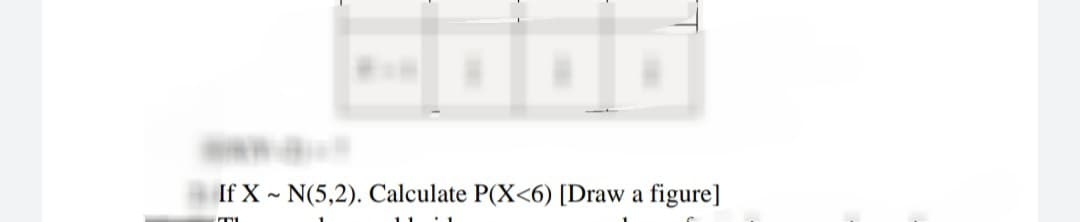 If X ~ N(5,2). Calculate P(X<6) [Draw a figure]
