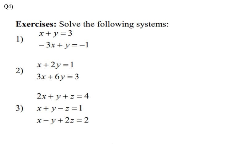 Q4)
Exercises: Solve the following systems:
x+ y = 3
1)
— Зх + у %3D-1
x+2y=1
2)
Зх + 6у 3 3
2x + y + z = 4
3)
x + y- z =1
x- y+2z = 2
