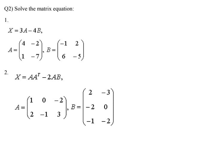 Q2) Solve the matrix equation:
1.
X = 3A-4B,
(-1
4 -2
B =
7
2
A =
1
6 -5
2.
X- АА - 2АB,
2
-3
(1
-2
B = -2
3
A =
2 -1
-1 -2
