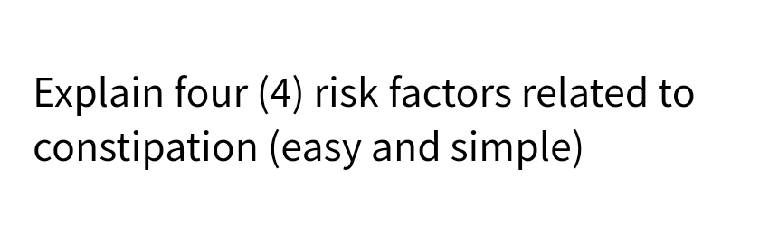 Explain four (4) risk factors related to
constipation (easy and simple)
