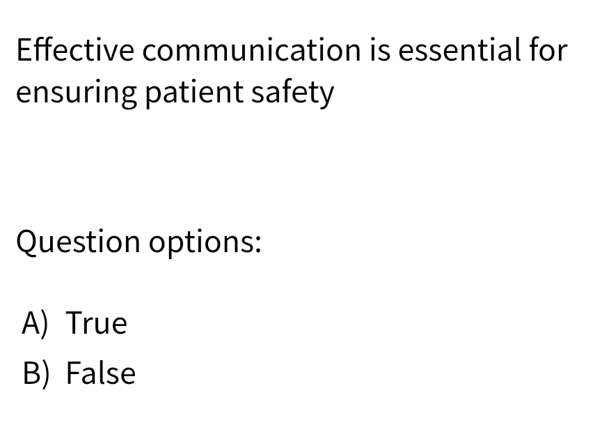 Effective communication is essential for
ensuring patient safety
Question options:
A) True
B) False
