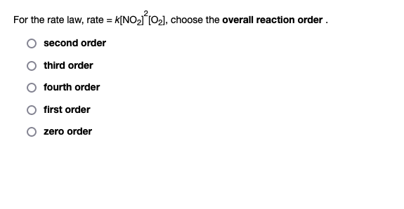 For the rate law, rate = K[NO₂] [0₂], choose the overall reaction order.
second order
third order
fourth order
first order
zero order