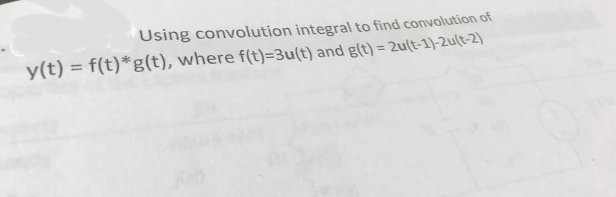 Using convolution integral to find convolution of
y(t) = f(t)*g(t), where f(t)=3u(t) and g(t) = 2u(t-1)-2u(t-2)
%3D
%3D
