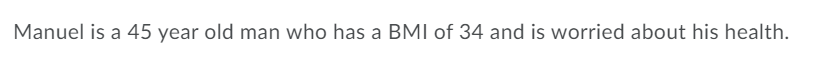 Manuel is a 45 year old man who has a BMI of 34 and is worried about his health.
