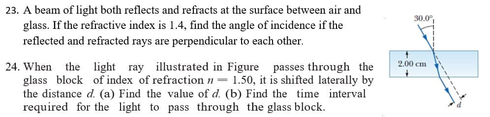 A beam of light both reflects and refracts at the surface between air and
glass. If the refractive index is 1.4, find the angle of incidence if the
reflected and refracted rays are perpendicular to each other.

