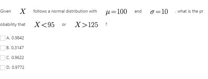 u=100 and
o =10
Given
follows a normal distribution with
what is the pr
obability that X<95 or
X>125 ?
]A. 0.9842
B. 0.3147
C. 0.9622
D. 0.9772
