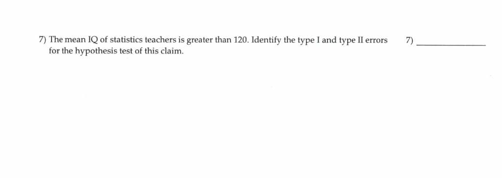 7) The mean IQ of statistics teachers is greater than 120. Identify the type I and type II errors
for the hypothesis test of this claim.
7)
