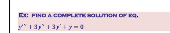Ex: FIND A COMPLETE SOLUTION OF EQ.
y" +3y" + 3y' + y = 0
