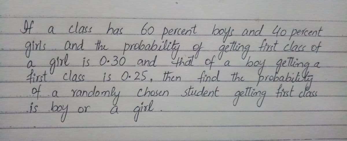 If a class has 60 percent
girls.and the prebability f jelling firnt clau of
boys and 40 percent
girl a
boy getting
is O.25, then find the probabib
is 0-30 and that of a
first" class
of
Yandomly chosen student getting fist clas
a
is boy
or

