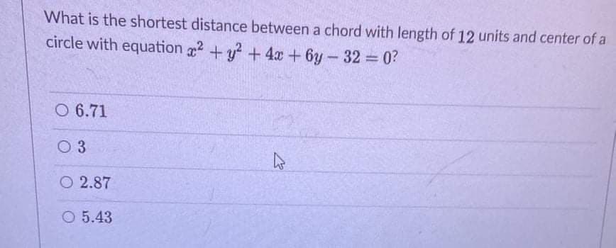 What is the shortest distance between a chord with length of 12 units and center of a
circle with equation +y + 4x +6y-32 = 0?
O 6.71
O 3
O 2.87
O 5.43
