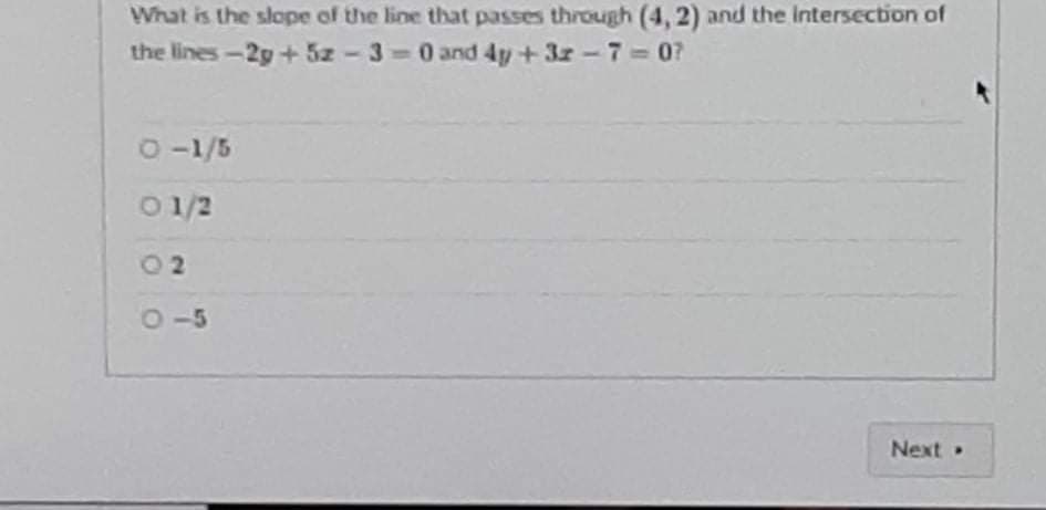 What is the slope of the line that passes through (4, 2) and the Intersection of
the lines-2g +5z - 3 0 and 4y+3z-7 = 07
NYC
2-1/5
0 1/2
02
O-5
Next
