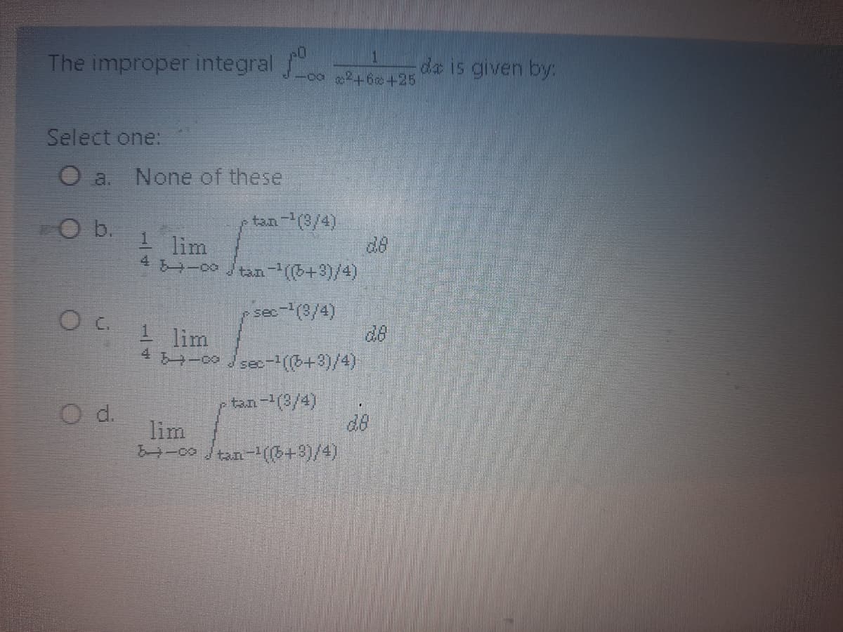 The improper integral t h+25
da is given by:
Select one:
O a.
None of these
b.
de
lim
1--Jn(+3)/4)
sec-(3/4)
de
4 -00see-(6+3)/4)
1 lim
ptan-(3/4)
d.
lim
-0 Jan-(((+3)/4)
de
