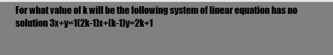 For what value of k will be the following system of linear equation has no
solution 3x+y=1(2k-1)x+(k-1)y=2k+1
