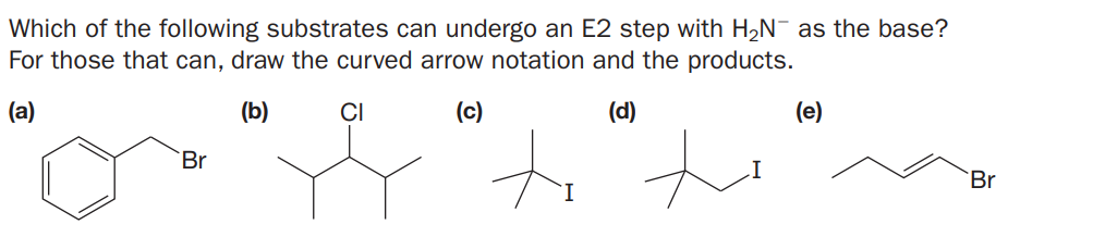 Which of the following substrates can undergo an E2 step with H2N¯ as the base?
For those that can, draw the curved arrow notation and the products.
(a)
(b)
CI
(c)
(d)
(e)
`Br
Br
