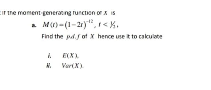 If the moment-generating function of X is
a. M(t)=(1–21)"", 1 < ½,
Find the p.d.f of X hence use it to calculate
i.
Е(X),
ii.
Var(X).

