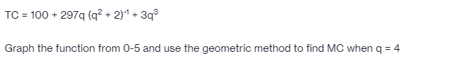 TC = 100 + 297q (q² + 2)1 + 3q°
%3D
Graph the function from 0-5 and use the geometric method to find MC when q = 4
