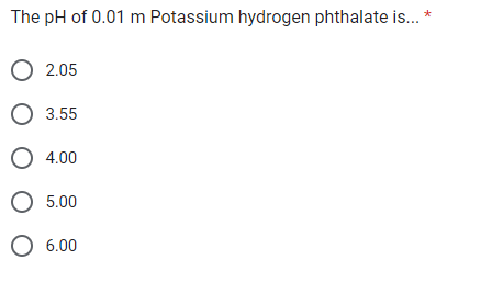 The pH of 0.01 m Potassium hydrogen phthalate is... *
O 2.05
O 3.55
O 4.00
O 5.00
O 6.00