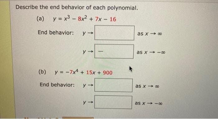Describe the end behavior of each polynomial.
(a)
y = x3 - 8x2 + 7x - 16
End behavior:
as x → 00
as x -00
(b)
y = -7x4 + 15x + 900
End behavior:
as x o0
as x -00
