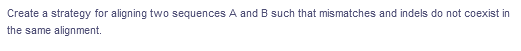 Create a strategy for aligning two sequences A and B such that mismatches and indels do not coexist in
the same alignment.
