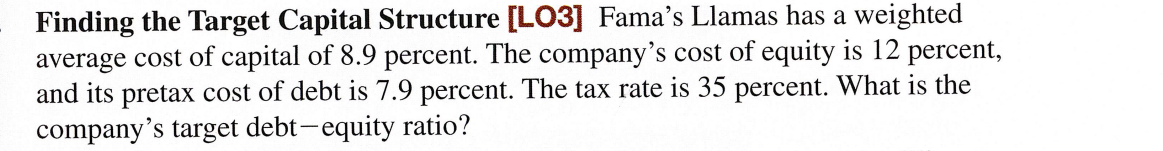 Finding the Target Capital Structure [LO3] Fama's Llamas has a weighted
average cost of capital of 8.9 percent. The company's cost of equity is 12 percent,
and its pretax cost of debt is 7.9 percent. The tax rate is 35 percent. What is the
company's target debt-equity ratio?