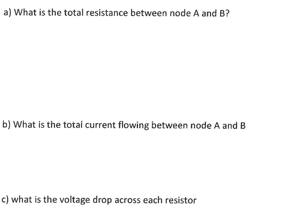 a) What is the total resistance between node A and B?
b) What is the totai current flowing between node A and B
c) what is the voltage drop across each resistor
