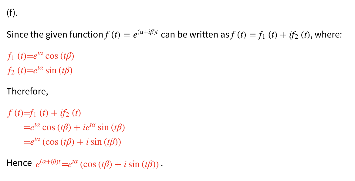 (f).
Since the given function f (t) = elatif" can be written as f (t) = fi (t) + if2 (t), where:
fi (t)=e'“ cos (tß)
f2 (1)=e'“ sin (tß)
Therefore,
f (t)=fi (t) + if2 (t)
=e" cos (tB) + ie“ sin (tß)
=et" (cos (tB) + i sin (tß))
Hence elatiß)t =e« (cos (tß) + i sin (tß)) ·
