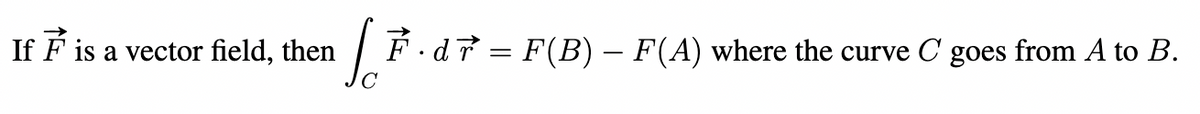 If F is a vector field, then
F.d7 = F(B) – F(A) where the curve C goes from A to B.
