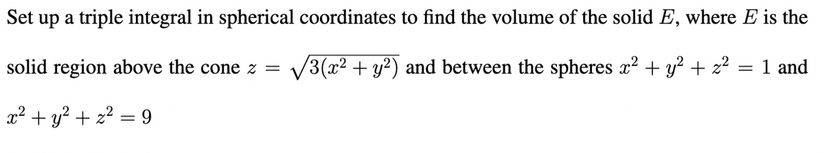 Set up a triple integral in spherical coordinates to find the volume of the solid E, where E is the
solid region above the cone z =
V3(x2 + y?) and between the spheres x2 + y? + z?
1 and
||
a² + y? + z2 = 9
